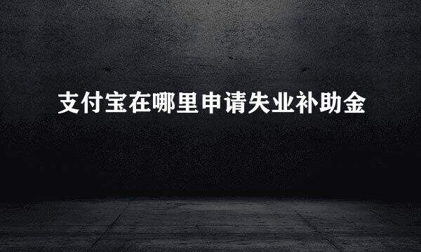 支付宝在哪里申请失业补助金