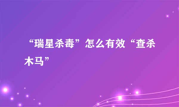 “瑞星杀毒”怎么有效“查杀木马”