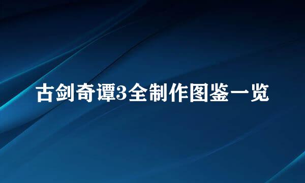 古剑奇谭3全制作图鉴一览