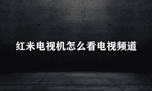 红米电视机怎么看电视频道