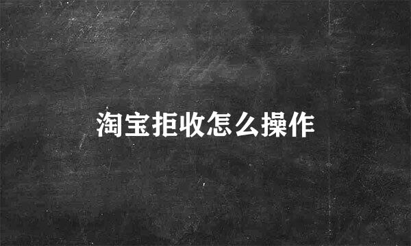 淘宝拒收怎么操作