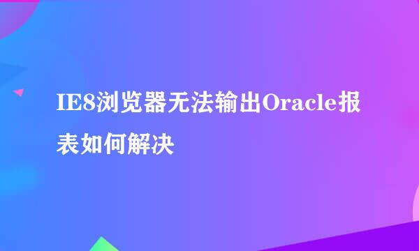 IE8浏览器无法输出Oracle报表如何解决