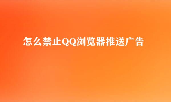 怎么禁止QQ浏览器推送广告