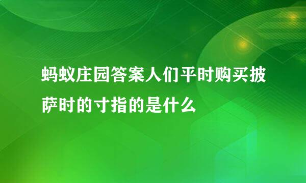 蚂蚁庄园答案人们平时购买披萨时的寸指的是什么