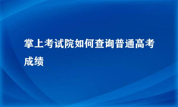 掌上考试院如何查询普通高考成绩