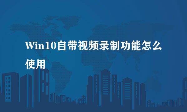 Win10自带视频录制功能怎么使用