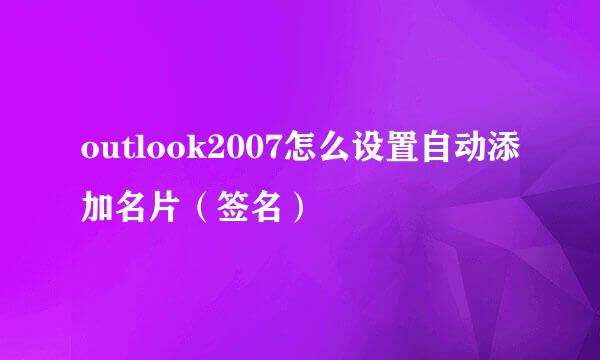 outlook2007怎么设置自动添加名片（签名）