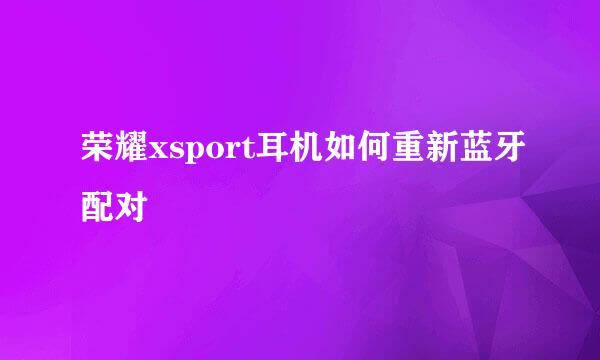 荣耀xsport耳机如何重新蓝牙配对