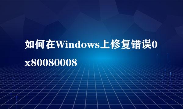 如何在Windows上修复错误0x80080008