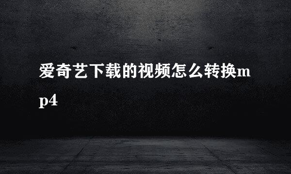 爱奇艺下载的视频怎么转换mp4