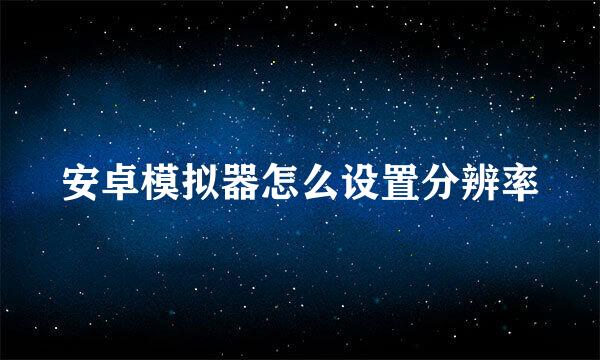 安卓模拟器怎么设置分辨率