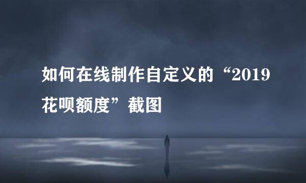 如何在线制作自定义的“2019花呗额度”截图