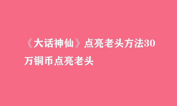 《大话神仙》点亮老头方法30万铜币点亮老头