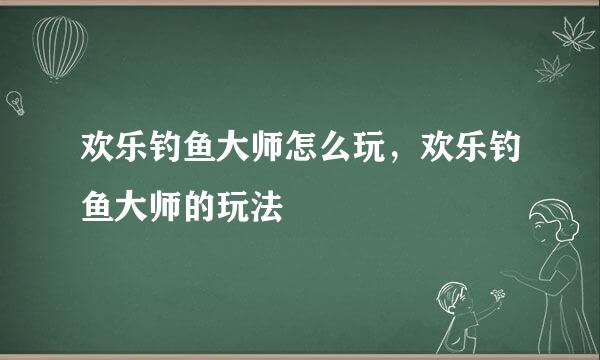 欢乐钓鱼大师怎么玩，欢乐钓鱼大师的玩法