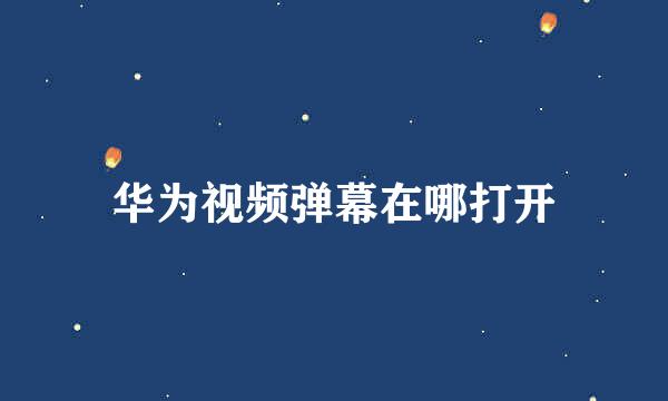 华为视频弹幕在哪打开