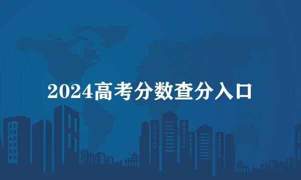 2024高考分数查分入口