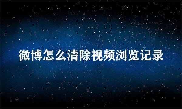 微博怎么清除视频浏览记录