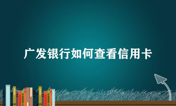 广发银行如何查看信用卡