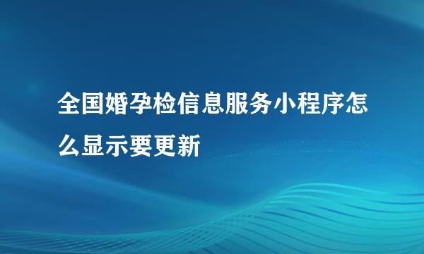 全国婚孕检信息服务小程序怎么显示要更新
