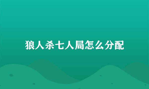 狼人杀七人局怎么分配
