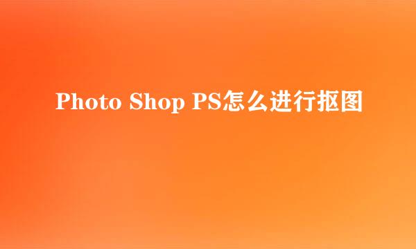 Photo Shop PS怎么进行抠图
