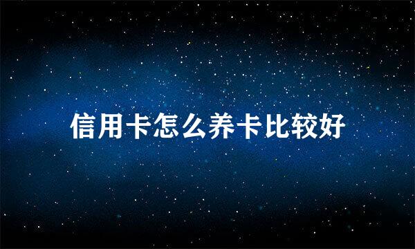 信用卡怎么养卡比较好