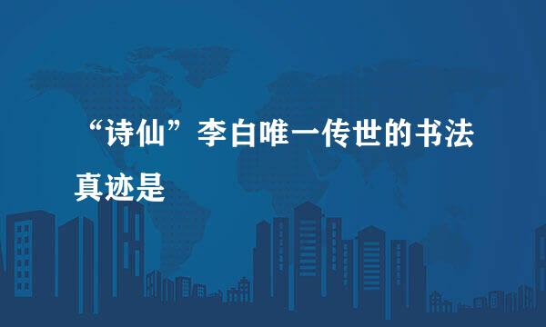 “诗仙”李白唯一传世的书法真迹是