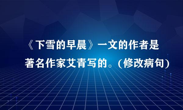 《下雪的早晨》一文的作者是著名作家艾青写的。(修改病句)