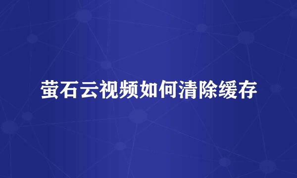 萤石云视频如何清除缓存