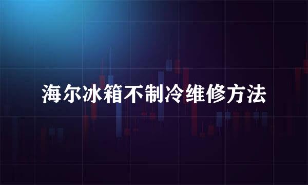 海尔冰箱不制冷维修方法