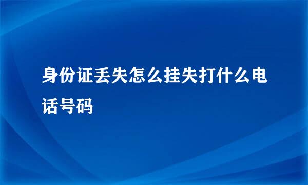身份证丢失怎么挂失打什么电话号码