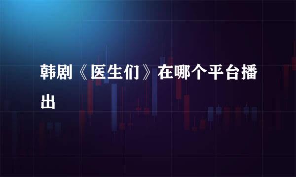 韩剧《医生们》在哪个平台播出