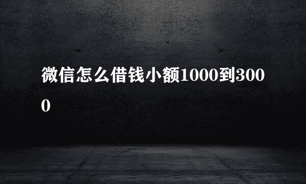 微信怎么借钱小额1000到3000