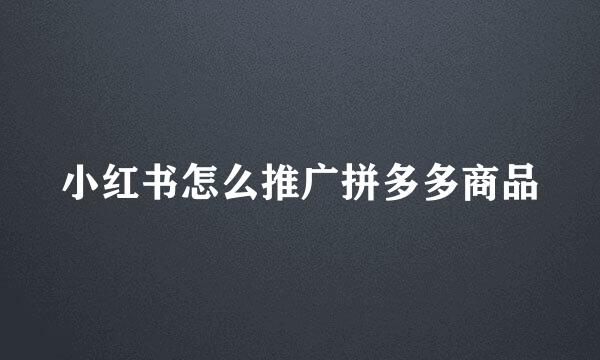小红书怎么推广拼多多商品