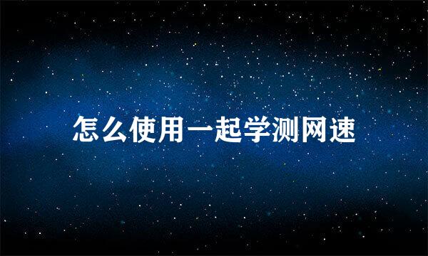 怎么使用一起学测网速