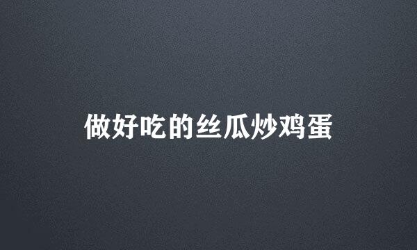 做好吃的丝瓜炒鸡蛋