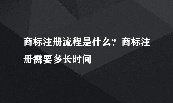 商标注册流程是什么?商标注册需要多长时间