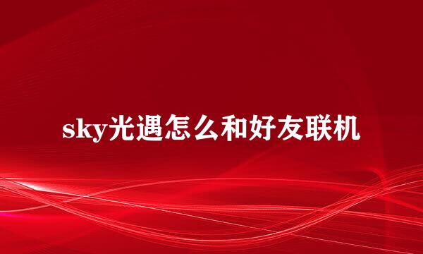 sky光遇怎么和好友联机
