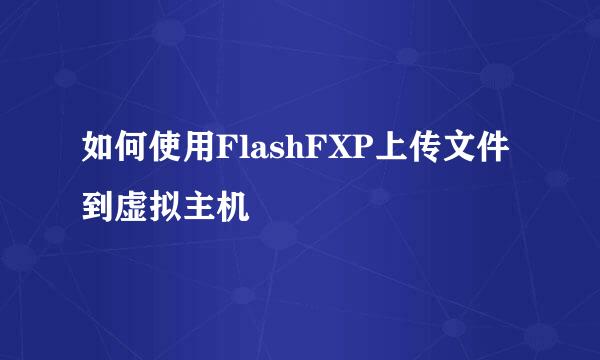 如何使用FlashFXP上传文件到虚拟主机
