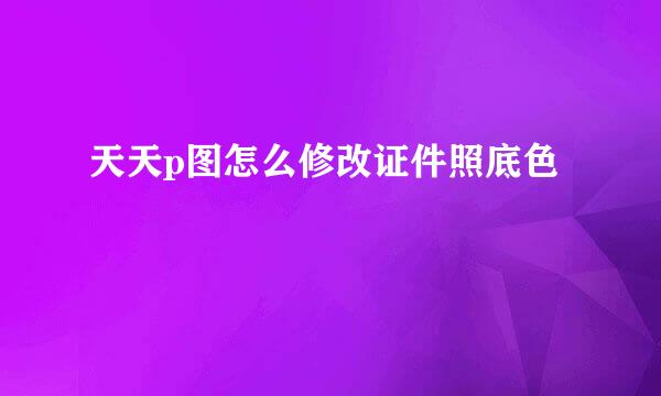 天天p图怎么修改证件照底色