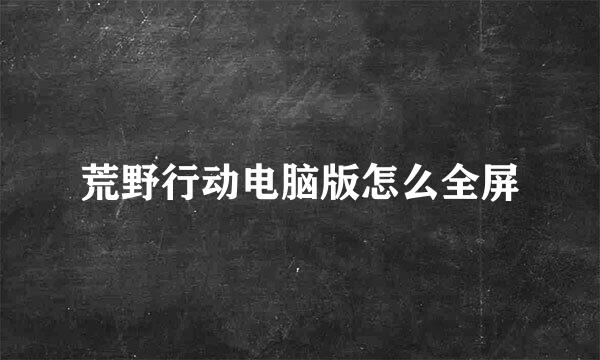 荒野行动电脑版怎么全屏