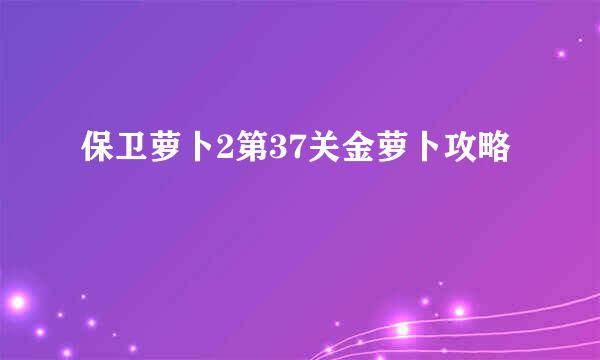 保卫萝卜2第37关金萝卜攻略