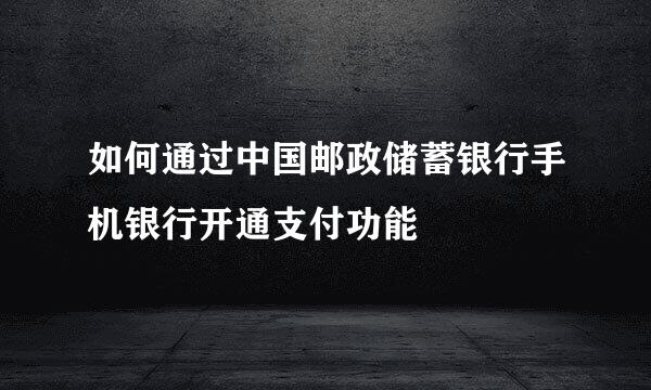 如何通过中国邮政储蓄银行手机银行开通支付功能
