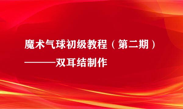 魔术气球初级教程（第二期）———双耳结制作