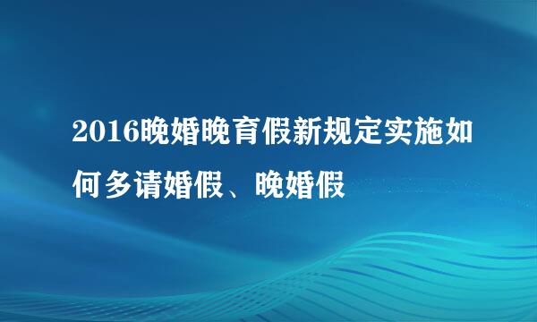 2016晚婚晚育假新规定实施如何多请婚假、晚婚假