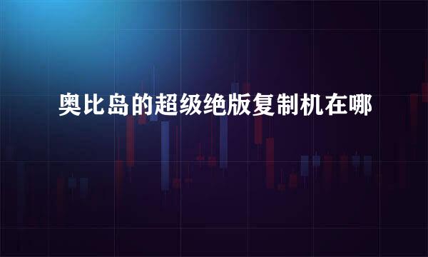 奥比岛的超级绝版复制机在哪