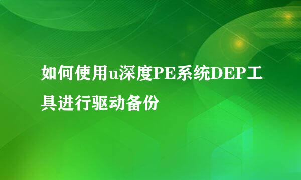 如何使用u深度PE系统DEP工具进行驱动备份