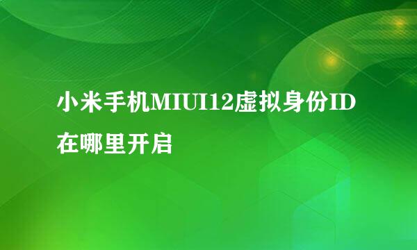 小米手机MIUI12虚拟身份ID在哪里开启