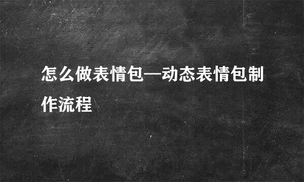 怎么做表情包—动态表情包制作流程