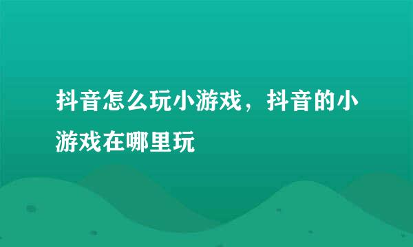 抖音怎么玩小游戏，抖音的小游戏在哪里玩